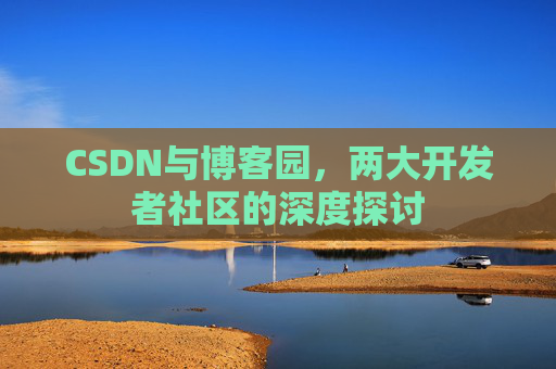 CSDN与博客园，两大开发者社区的深度探讨